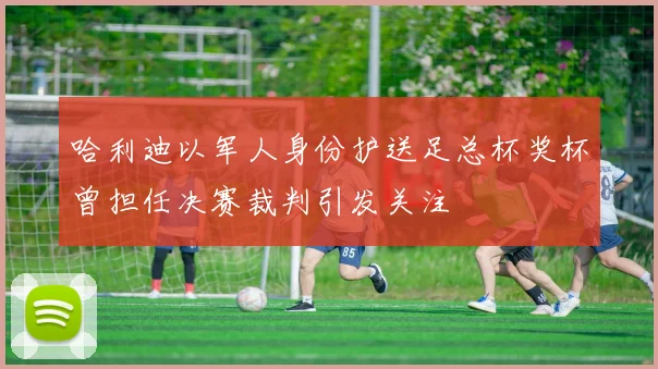 哈利迪以军人身份护送足总杯奖杯曾担任决赛裁判引发关注