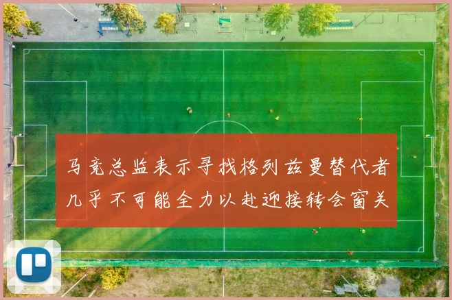 马竞总监表示寻找格列兹曼替代者几乎不可能全力以赴迎接转会窗关闭