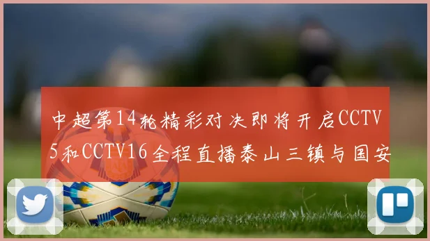 中超第14轮精彩对决即将开启CCTV5和CCTV16全程直播泰山三镇与国安河南之战