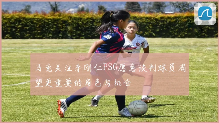马竞关注李刚仁PSG愿意谈判球员渴望更重要的角色与机会