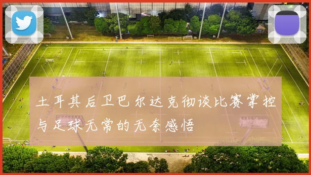 土耳其后卫巴尔达克彻谈比赛掌控与足球无常的无奈感悟