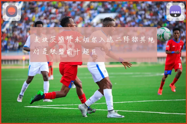 麦坎茨盛赞米切尔入选二阵称其绝对是联盟前十超巨