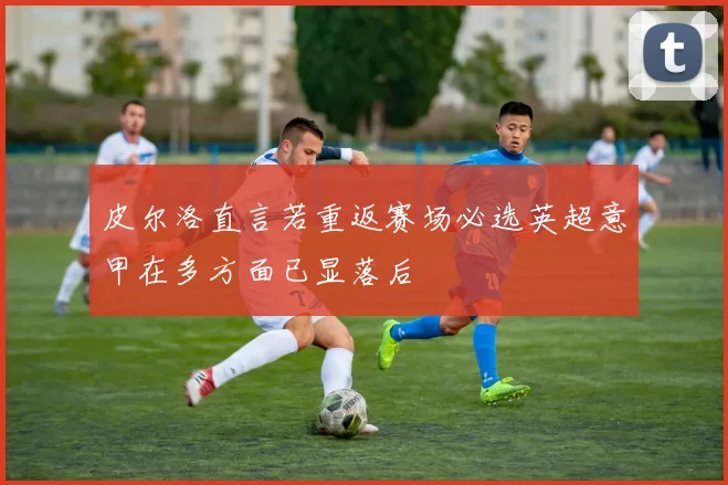 皮尔洛直言若重返赛场必选英超意甲在多方面已显落后