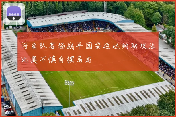 河南队客场战平国安迈达纳助攻法比奥不慎自摆乌龙