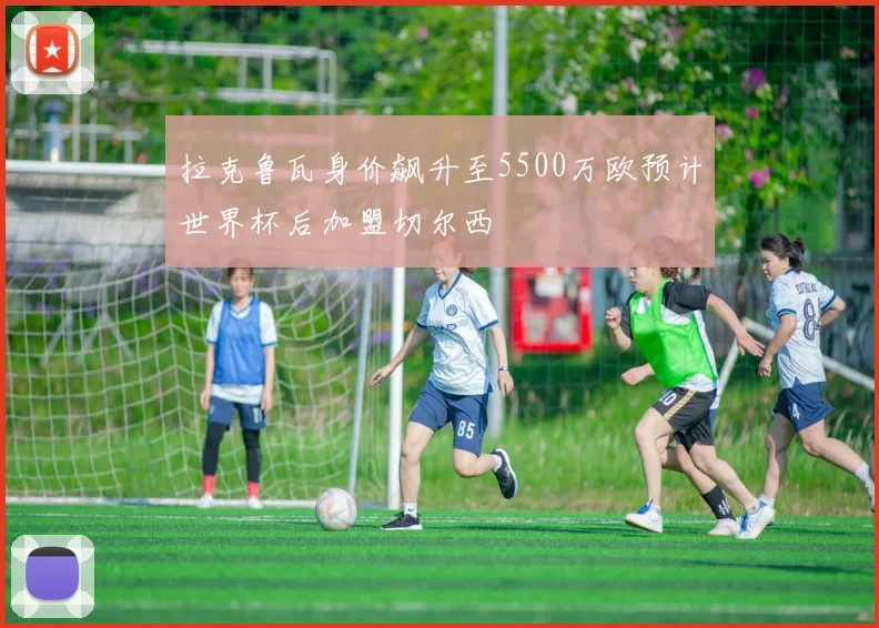 拉克鲁瓦身价飙升至5500万欧预计世界杯后加盟切尔西