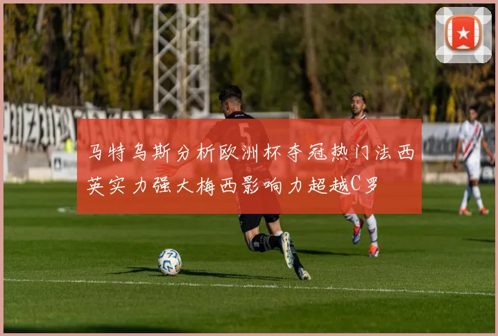 马特乌斯分析欧洲杯夺冠热门法西英实力强大梅西影响力超越C罗