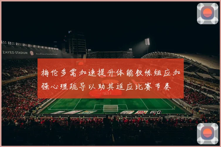 梅伦多需加速提升体能教练组应加强心理疏导以助其适应比赛节奏
