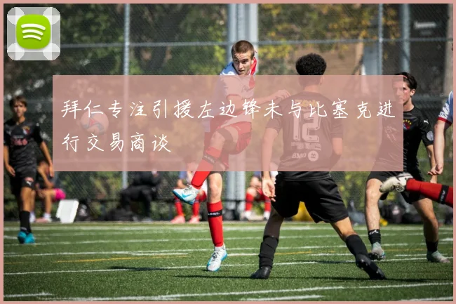 拜仁专注引援左边锋未与比塞克进行交易商谈
