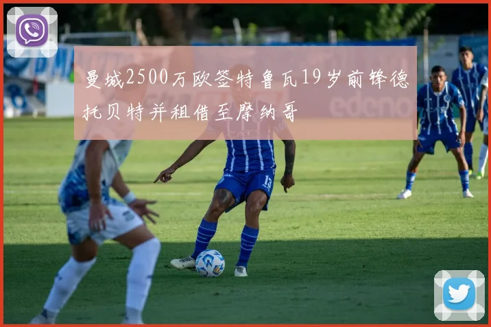 曼城2500万欧签特鲁瓦19岁前锋德托贝特并租借至摩纳哥