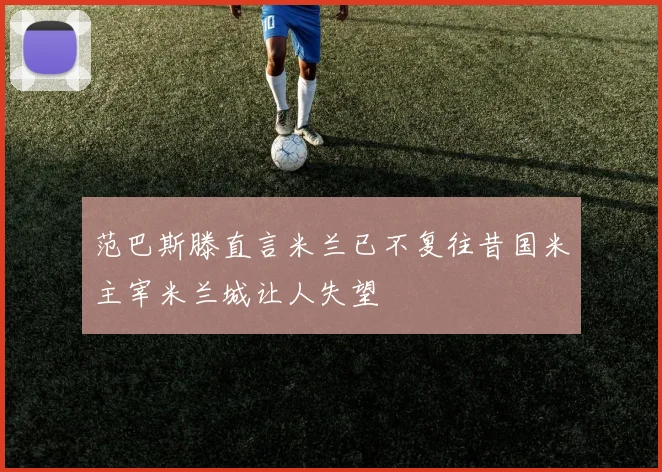 范巴斯滕直言米兰已不复往昔国米主宰米兰城让人失望